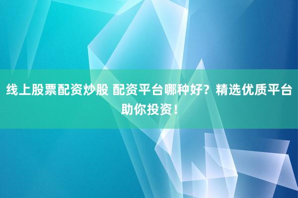线上股票配资炒股 配资平台哪种好？精选优质平台助你投资！
