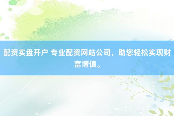 配资实盘开户 专业配资网站公司，助您轻松实现财富增值。