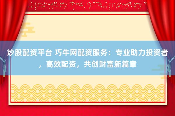 炒股配资平台 巧牛网配资服务：专业助力投资者，高效配资，共创财富新篇章