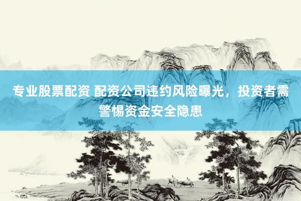 专业股票配资 配资公司违约风险曝光，投资者需警惕资金安全隐患