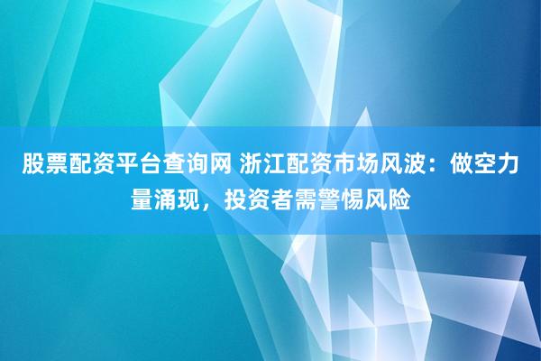 股票配资平台查询网 浙江配资市场风波：做空力量涌现，投资者需警惕风险