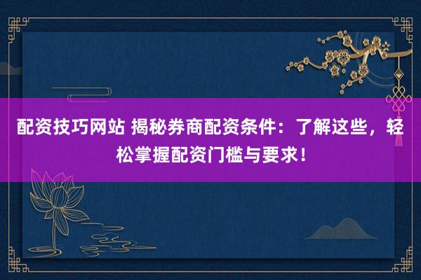 配资技巧网站 揭秘券商配资条件：了解这些，轻松掌握配资门槛与要求！