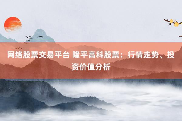 网络股票交易平台 隆平高科股票：行情走势、投资价值分析