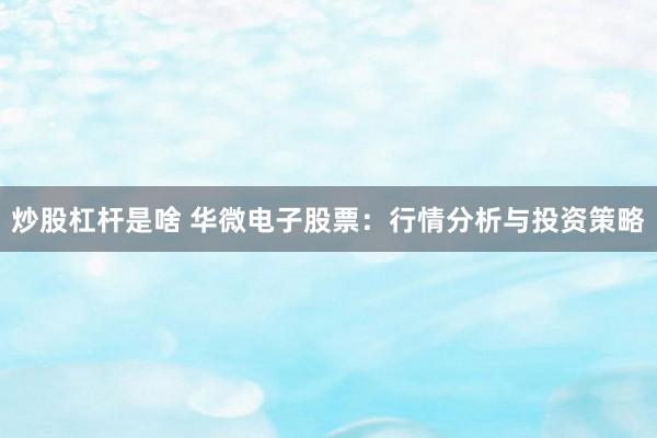 炒股杠杆是啥 华微电子股票：行情分析与投资策略