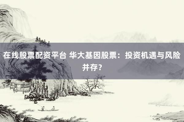在线股票配资平台 华大基因股票：投资机遇与风险并存？
