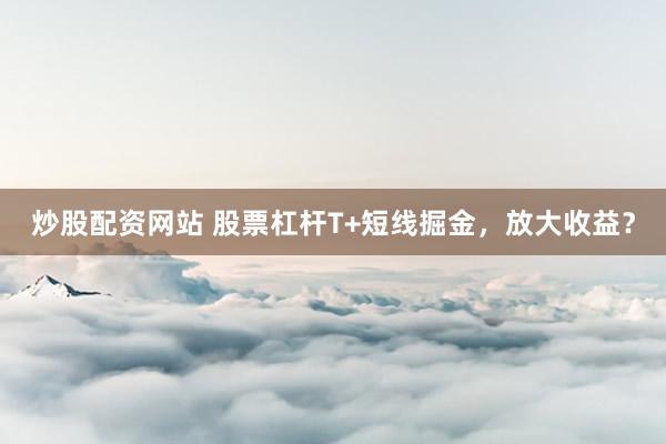 炒股配资网站 股票杠杆T+短线掘金，放大收益？