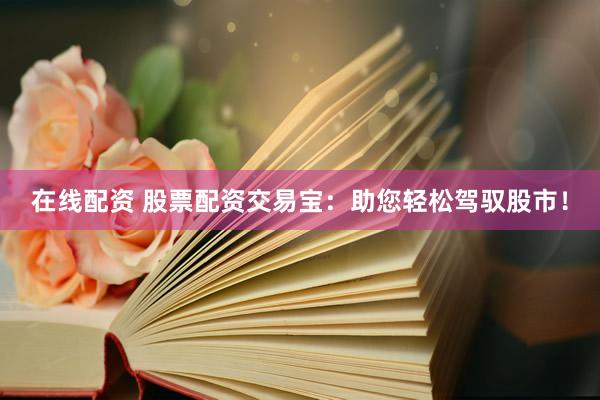 在线配资 股票配资交易宝：助您轻松驾驭股市！