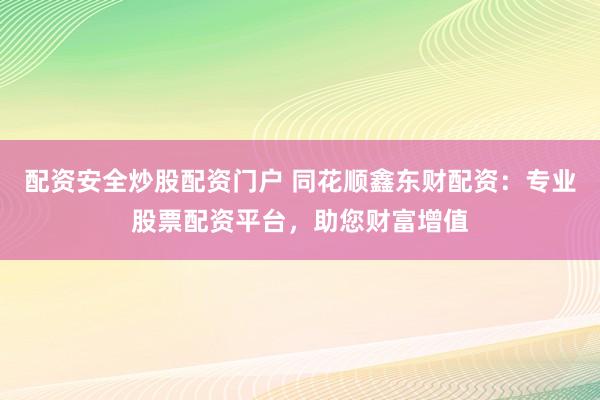配资安全炒股配资门户 同花顺鑫东财配资：专业股票配资平台，助您财富增值