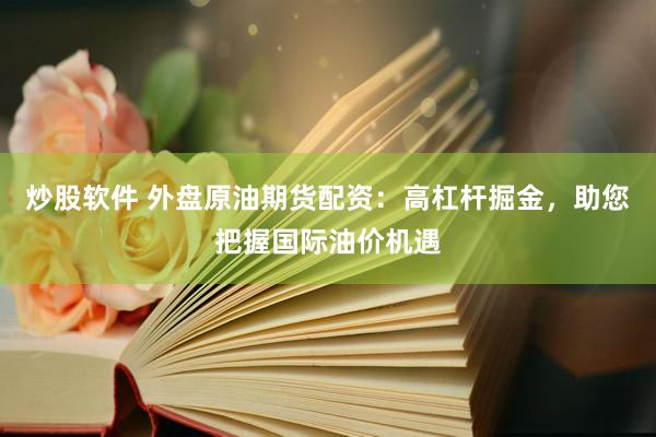 炒股软件 外盘原油期货配资：高杠杆掘金，助您把握国际油价机遇