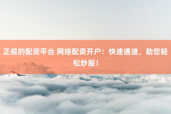 正规的配资平台 网络配资开户：快速通道，助您轻松炒股！