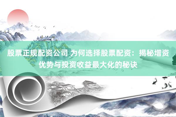 股票正规配资公司 为何选择股票配资：揭秘增资优势与投资收益最大化的秘诀