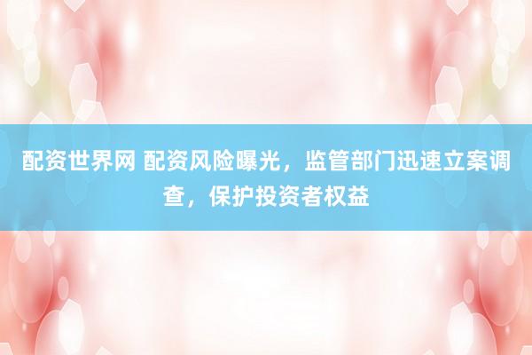 配资世界网 配资风险曝光，监管部门迅速立案调查，保护投资者权益