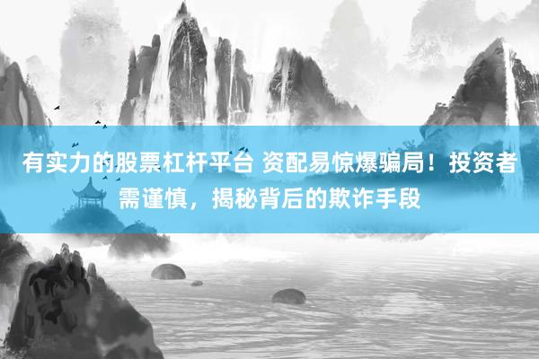 有实力的股票杠杆平台 资配易惊爆骗局！投资者需谨慎，揭秘背后的欺诈手段