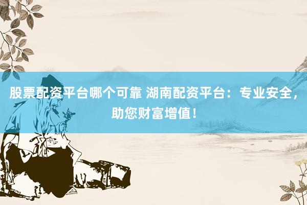 股票配资平台哪个可靠 湖南配资平台：专业安全，助您财富增值！