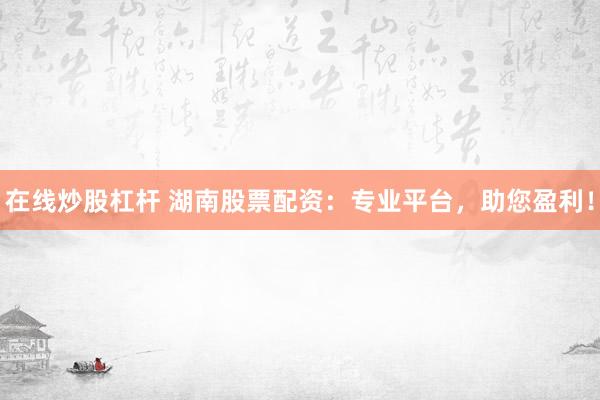 在线炒股杠杆 湖南股票配资:专业平台,助您盈利!