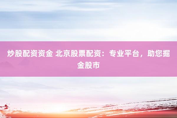 炒股配资资金 北京股票配资：专业平台，助您掘金股市
