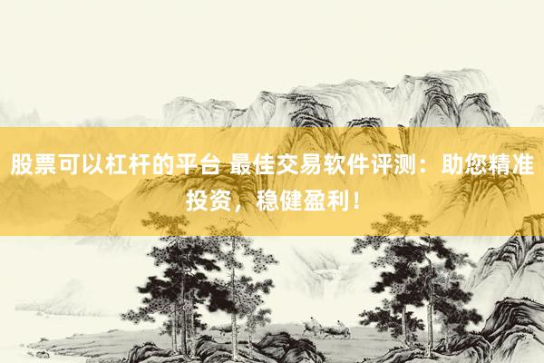 股票可以杠杆的平台 最佳交易软件评测:助您精准投资,稳健盈利!