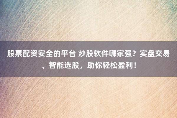 股票配资安全的平台 炒股软件哪家强?实盘交易、智能选股,助你轻松盈利!