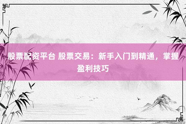 股票配资平台 股票交易:新手入门到精通,掌握盈利技巧