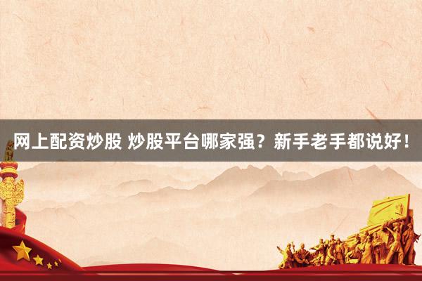 网上配资炒股 炒股平台哪家强?新手老手都说好!