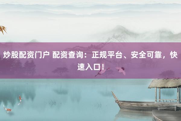 炒股配资门户 配资查询:正规平台、安全可靠,快速入口!