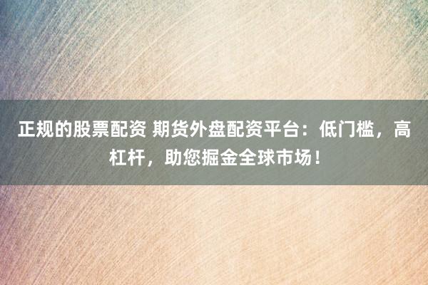 正规的股票配资 期货外盘配资平台:低门槛,高杠杆,助您掘金全球市场!