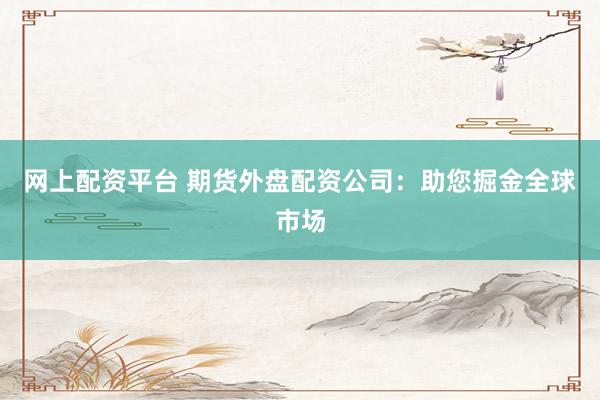 网上配资平台 期货外盘配资公司:助您掘金全球市场