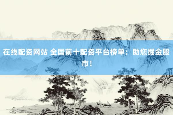 在线配资网站 全国前十配资平台榜单:助您掘金股市!