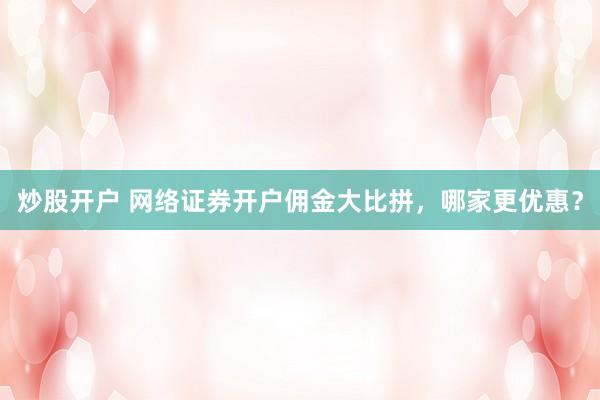 炒股开户 网络证券开户佣金大比拼,哪家更优惠?