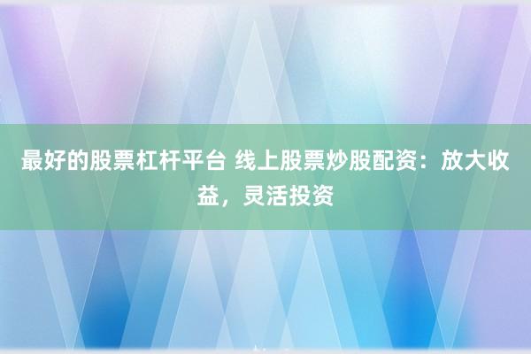 最好的股票杠杆平台 线上股票炒股配资:放大收益,灵活投资