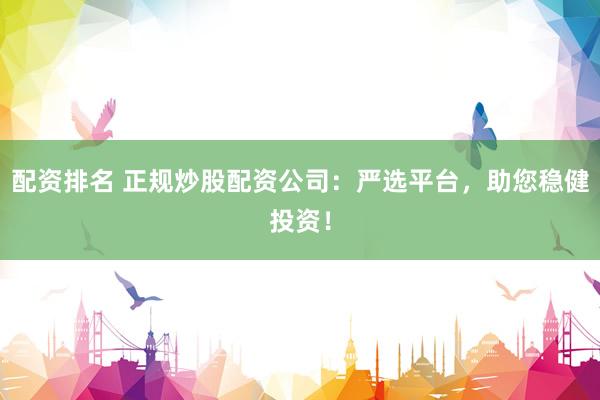 配资排名 正规炒股配资公司:严选平台,助您稳健投资!