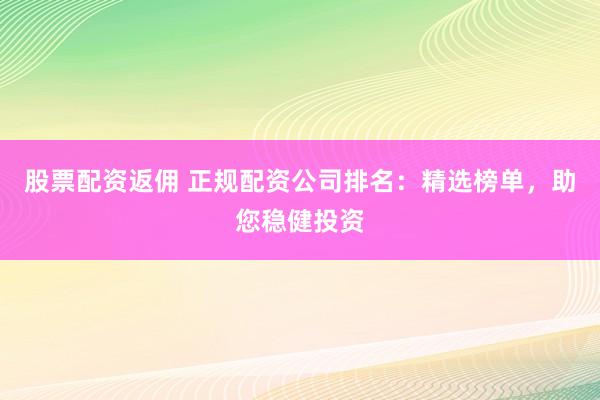 股票配资返佣 正规配资公司排名:精选榜单,助您稳健投资
