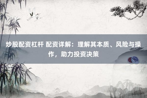 炒股配资杠杆 配资详解:理解其本质、风险与操作,助力投资决策
