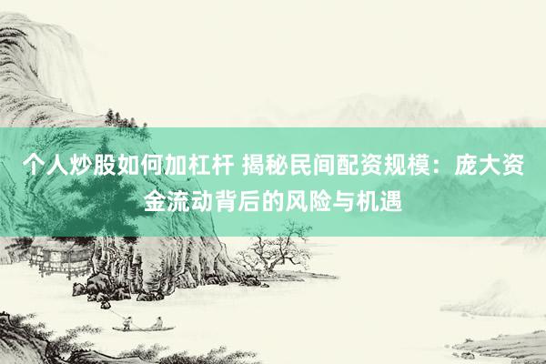 个人炒股如何加杠杆 揭秘民间配资规模:庞大资金流动背后的风险与机遇