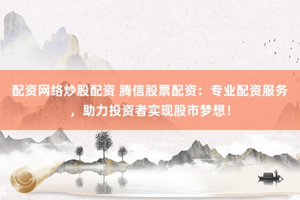 配资网络炒股配资 腾信股票配资:专业配资服务,助力投资者实现股市梦想!