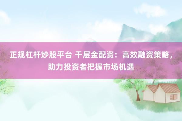 正规杠杆炒股平台 干层金配资:高效融资策略,助力投资者把握市场机遇