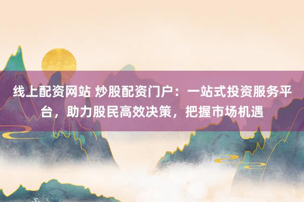线上配资网站 炒股配资门户:一站式投资服务平台,助力股民高效决策,把握市场机遇