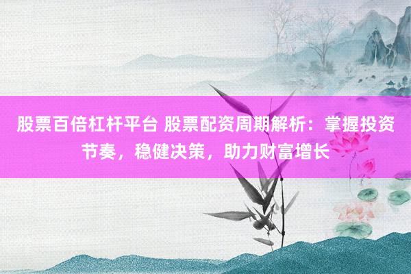 股票百倍杠杆平台 股票配资周期解析：掌握投资节奏，稳健决策，助力财富增长