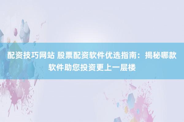 配资技巧网站 股票配资软件优选指南:揭秘哪款软件助您投资更上一层楼
