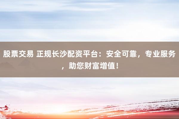 股票交易 正规长沙配资平台：安全可靠，专业服务，助您财富增值！