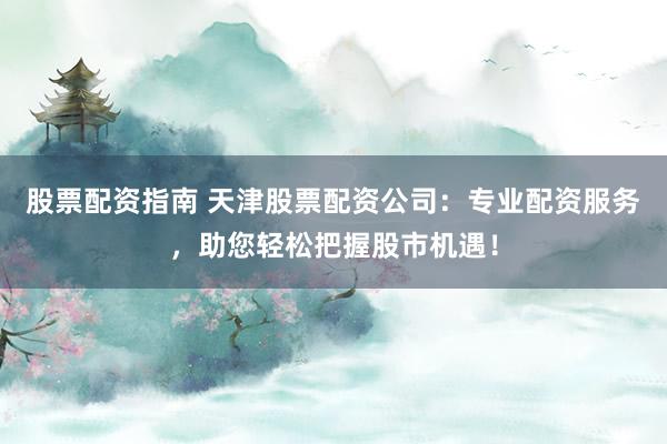 股票配资指南 天津股票配资公司:专业配资服务,助您轻松把握股市机遇!