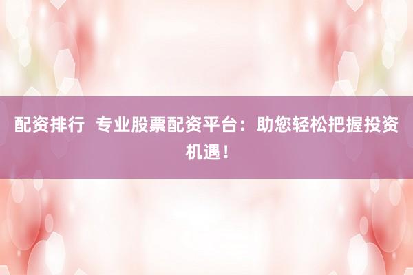 配资排行 专业股票配资平台:助您轻松把握投资机遇!