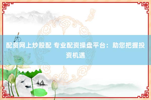 配资网上炒股配 专业配资操盘平台:助您把握投资机遇