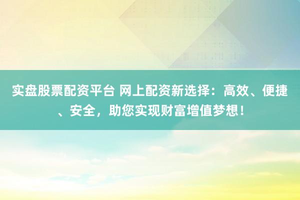 实盘股票配资平台 网上配资新选择:高效、便捷、安全,助您实现财富增值梦想!
