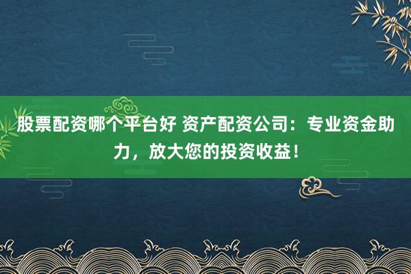 股票配资哪个平台好 资产配资公司：专业资金助力，放大您的投资收益！