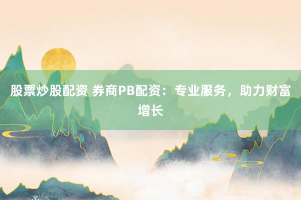 股票炒股配资 券商PB配资：专业服务，助力财富增长
