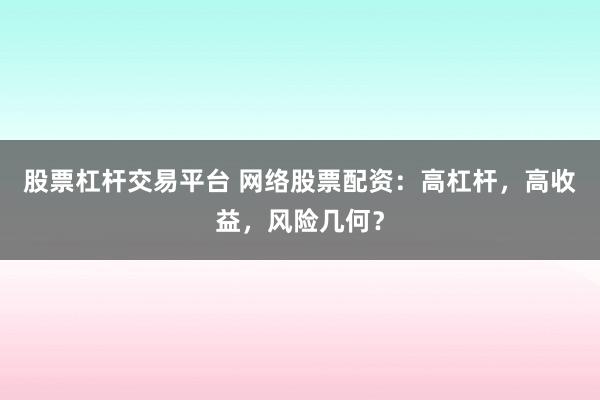 股票杠杆交易平台 网络股票配资：高杠杆，高收益，风险几何？