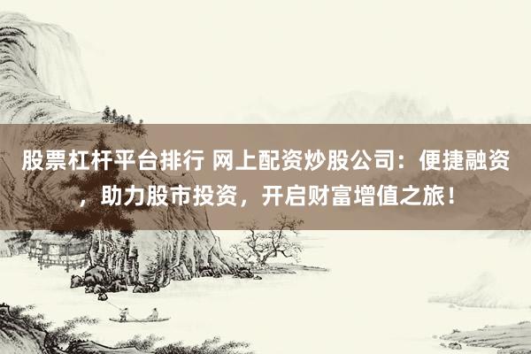 股票杠杆平台排行 网上配资炒股公司：便捷融资，助力股市投资，开启财富增值之旅！