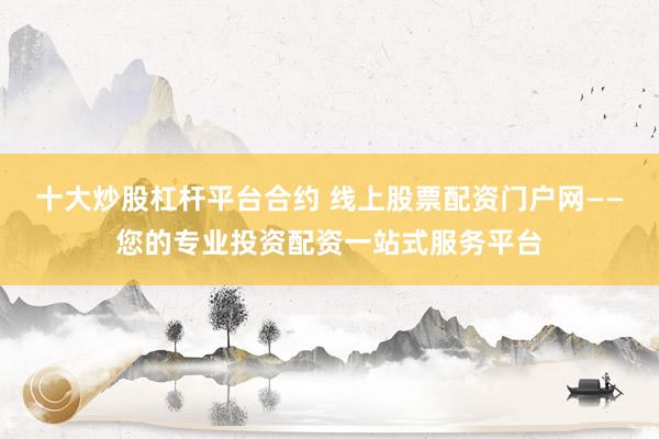 十大炒股杠杆平台合约 线上股票配资门户网——您的专业投资配资一站式服务平台