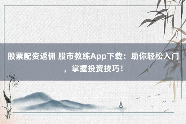 股票配资返佣 股市教练App下载：助你轻松入门，掌握投资技巧！